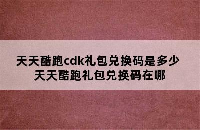 天天酷跑cdk礼包兑换码是多少 天天酷跑礼包兑换码在哪